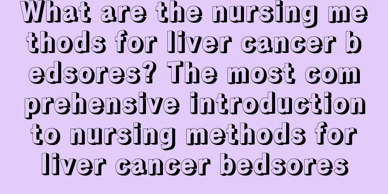 What are the nursing methods for liver cancer bedsores? The most comprehensive introduction to nursing methods for liver cancer bedsores