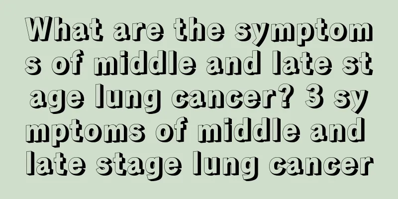 What are the symptoms of middle and late stage lung cancer? 3 symptoms of middle and late stage lung cancer