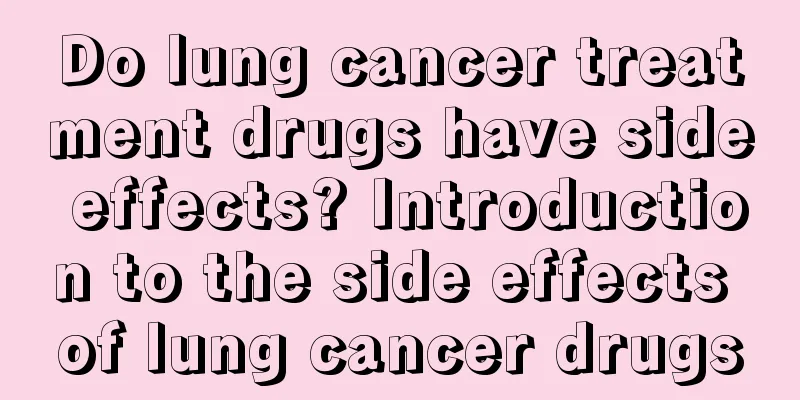 Do lung cancer treatment drugs have side effects? Introduction to the side effects of lung cancer drugs
