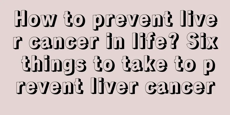 How to prevent liver cancer in life? Six things to take to prevent liver cancer