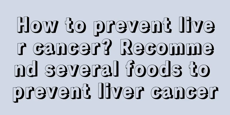 How to prevent liver cancer? Recommend several foods to prevent liver cancer