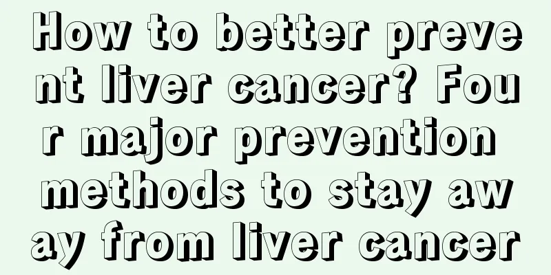 How to better prevent liver cancer? Four major prevention methods to stay away from liver cancer