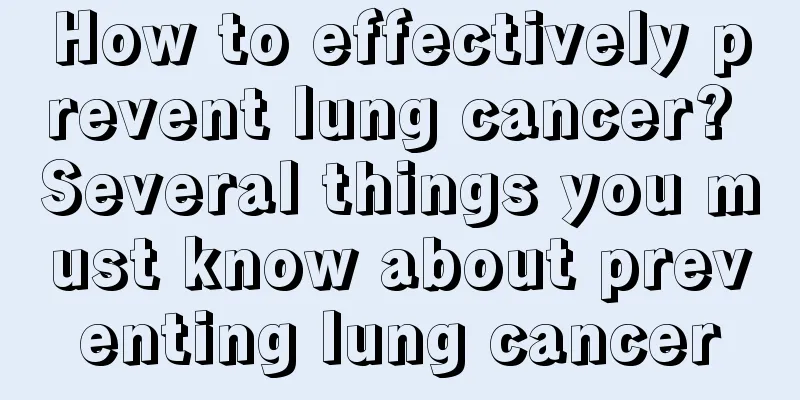 How to effectively prevent lung cancer? Several things you must know about preventing lung cancer