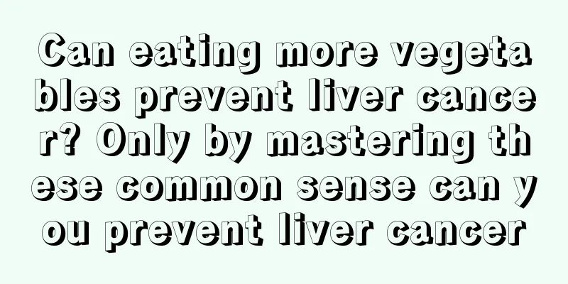 Can eating more vegetables prevent liver cancer? Only by mastering these common sense can you prevent liver cancer