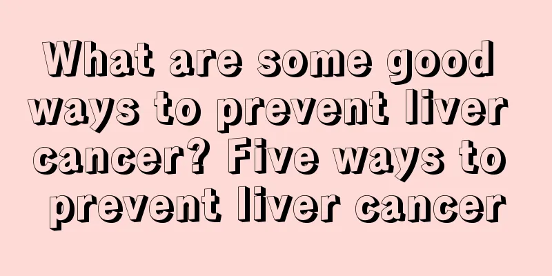What are some good ways to prevent liver cancer? Five ways to prevent liver cancer