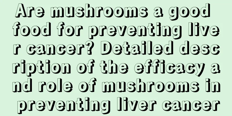Are mushrooms a good food for preventing liver cancer? Detailed description of the efficacy and role of mushrooms in preventing liver cancer