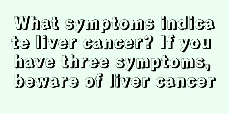 What symptoms indicate liver cancer? If you have three symptoms, beware of liver cancer
