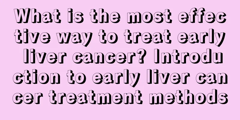 What is the most effective way to treat early liver cancer? Introduction to early liver cancer treatment methods