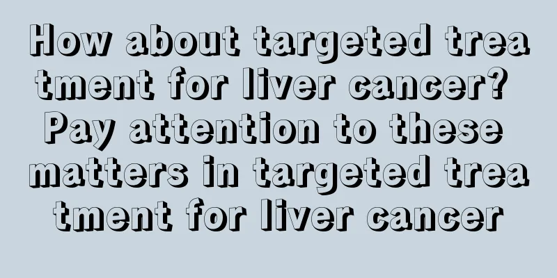 How about targeted treatment for liver cancer? Pay attention to these matters in targeted treatment for liver cancer