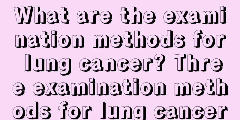 What are the examination methods for lung cancer? Three examination methods for lung cancer