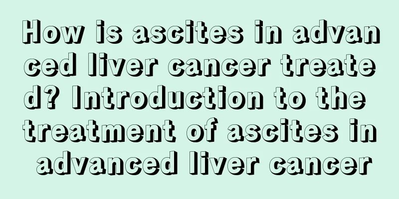 How is ascites in advanced liver cancer treated? Introduction to the treatment of ascites in advanced liver cancer