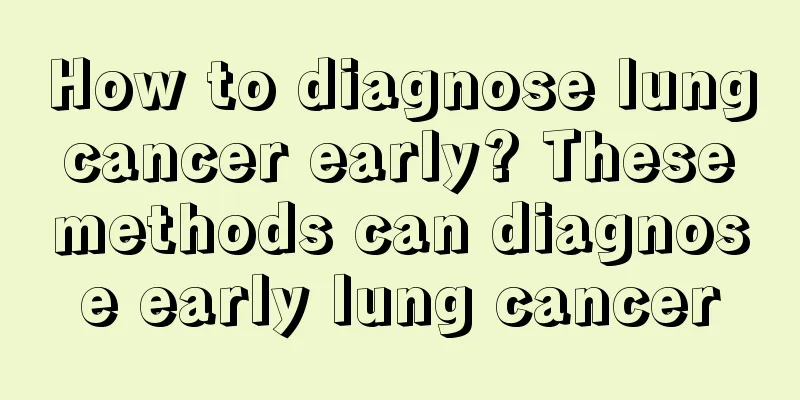 How to diagnose lung cancer early? These methods can diagnose early lung cancer