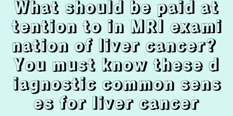 What should be paid attention to in MRI examination of liver cancer? You must know these diagnostic common senses for liver cancer