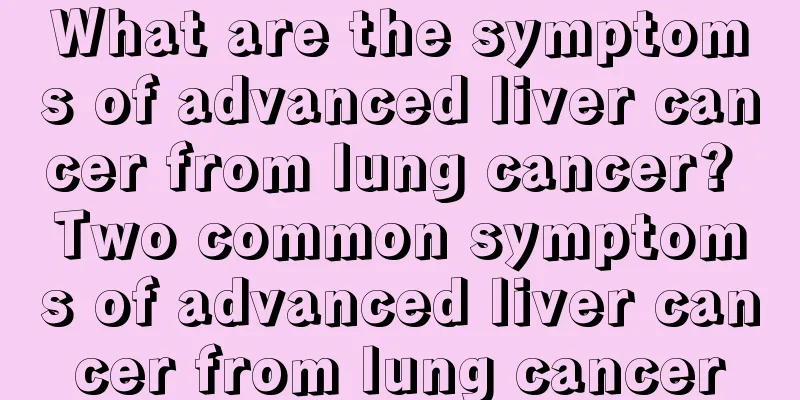 What are the symptoms of advanced liver cancer from lung cancer? Two common symptoms of advanced liver cancer from lung cancer