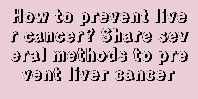 How to prevent liver cancer? Share several methods to prevent liver cancer