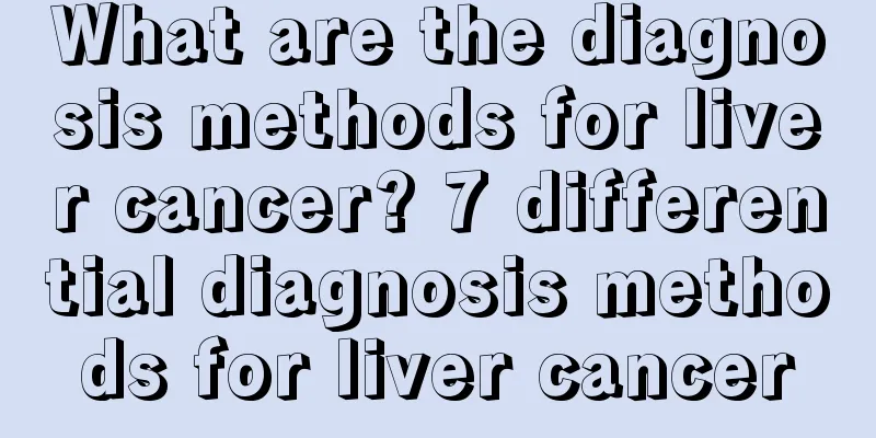 What are the diagnosis methods for liver cancer? 7 differential diagnosis methods for liver cancer