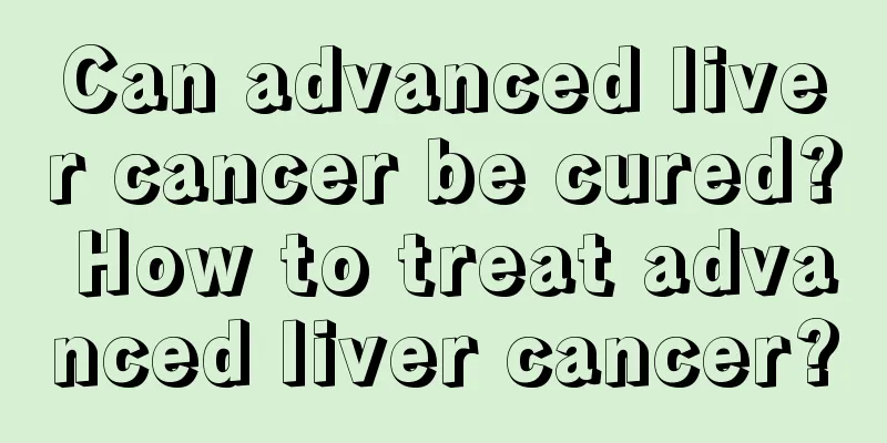 Can advanced liver cancer be cured? How to treat advanced liver cancer?