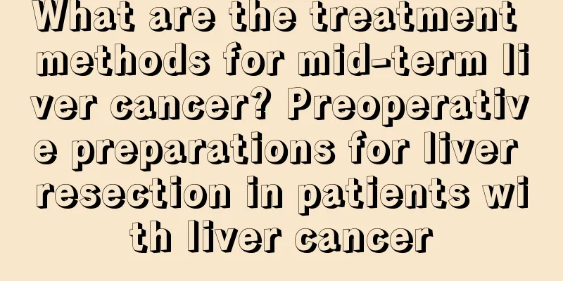What are the treatment methods for mid-term liver cancer? Preoperative preparations for liver resection in patients with liver cancer