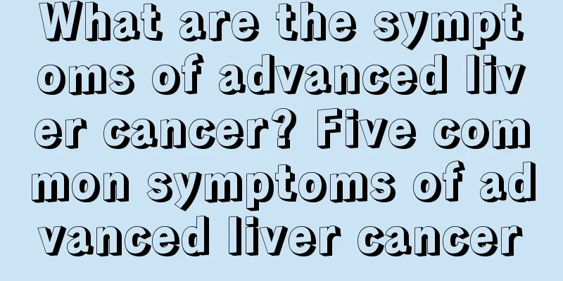 What are the symptoms of advanced liver cancer? Five common symptoms of advanced liver cancer