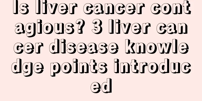Is liver cancer contagious? 3 liver cancer disease knowledge points introduced