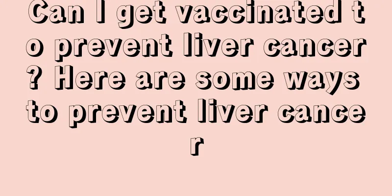 Can I get vaccinated to prevent liver cancer? Here are some ways to prevent liver cancer