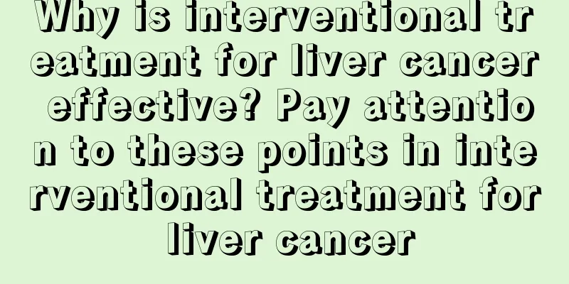 Why is interventional treatment for liver cancer effective? Pay attention to these points in interventional treatment for liver cancer
