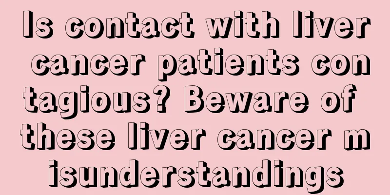 Is contact with liver cancer patients contagious? Beware of these liver cancer misunderstandings