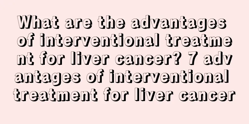 What are the advantages of interventional treatment for liver cancer? 7 advantages of interventional treatment for liver cancer