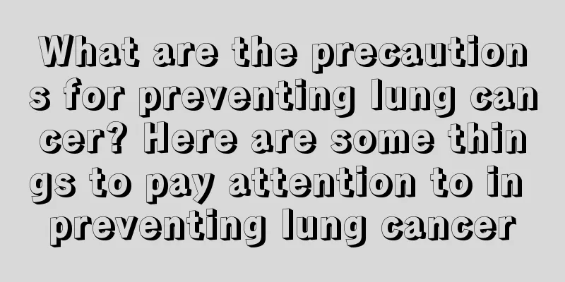 What are the precautions for preventing lung cancer? Here are some things to pay attention to in preventing lung cancer