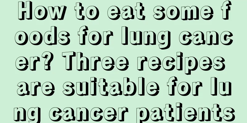 How to eat some foods for lung cancer? Three recipes are suitable for lung cancer patients