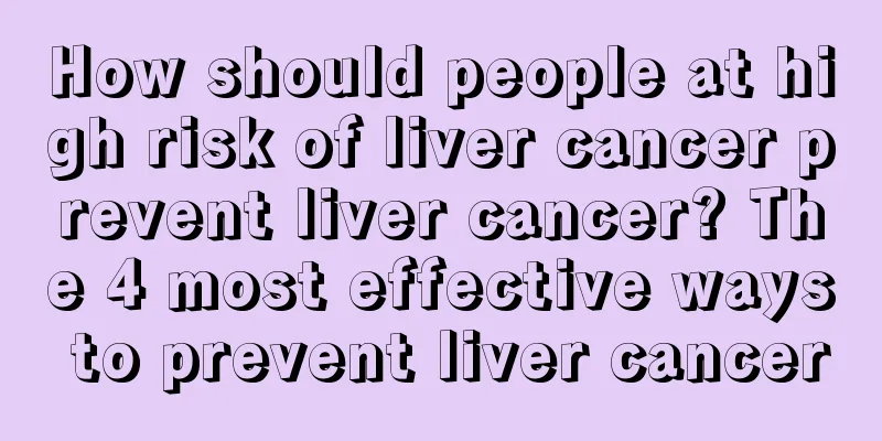 How should people at high risk of liver cancer prevent liver cancer? The 4 most effective ways to prevent liver cancer