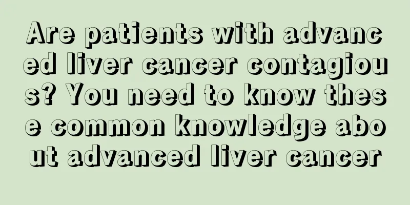 Are patients with advanced liver cancer contagious? You need to know these common knowledge about advanced liver cancer