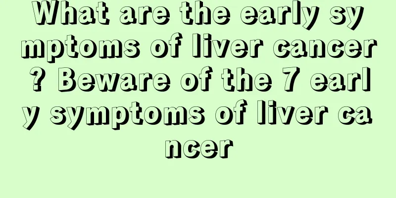 What are the early symptoms of liver cancer? Beware of the 7 early symptoms of liver cancer