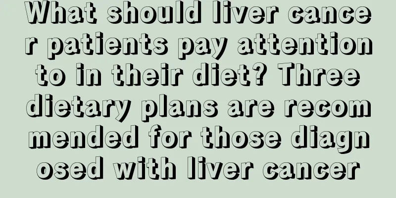 What should liver cancer patients pay attention to in their diet? Three dietary plans are recommended for those diagnosed with liver cancer