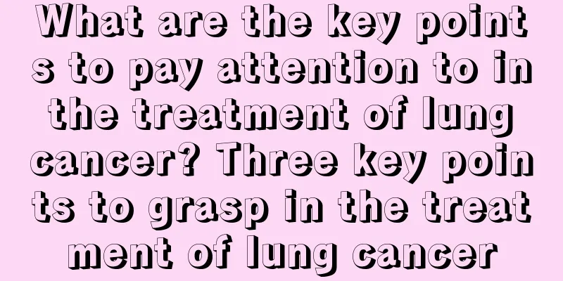 What are the key points to pay attention to in the treatment of lung cancer? Three key points to grasp in the treatment of lung cancer