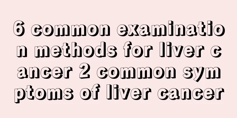 6 common examination methods for liver cancer 2 common symptoms of liver cancer