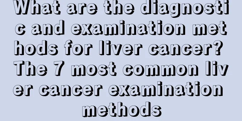 What are the diagnostic and examination methods for liver cancer? The 7 most common liver cancer examination methods