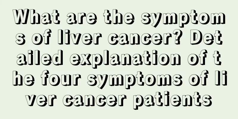 What are the symptoms of liver cancer? Detailed explanation of the four symptoms of liver cancer patients