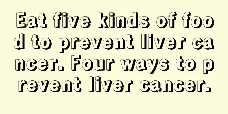 Eat five kinds of food to prevent liver cancer. Four ways to prevent liver cancer.