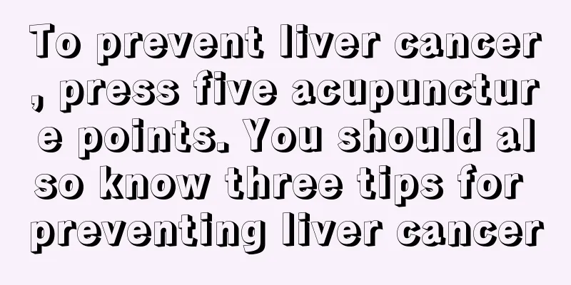 To prevent liver cancer, press five acupuncture points. You should also know three tips for preventing liver cancer