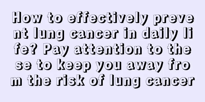 How to effectively prevent lung cancer in daily life? Pay attention to these to keep you away from the risk of lung cancer