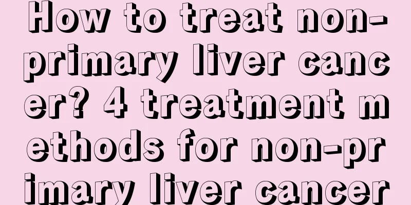 How to treat non-primary liver cancer? 4 treatment methods for non-primary liver cancer
