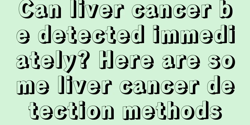 Can liver cancer be detected immediately? Here are some liver cancer detection methods