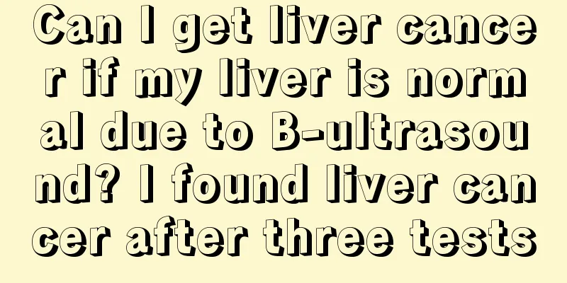 Can I get liver cancer if my liver is normal due to B-ultrasound? I found liver cancer after three tests