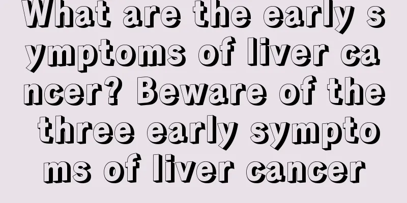 What are the early symptoms of liver cancer? Beware of the three early symptoms of liver cancer