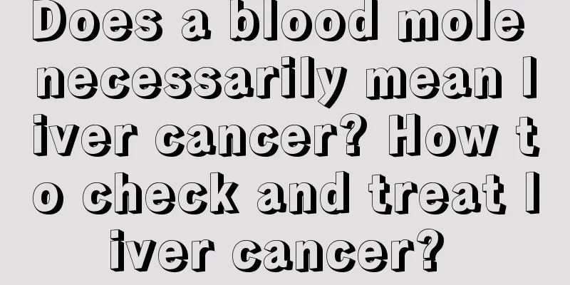 Does a blood mole necessarily mean liver cancer? How to check and treat liver cancer? 