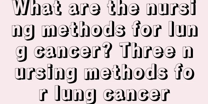 What are the nursing methods for lung cancer? Three nursing methods for lung cancer