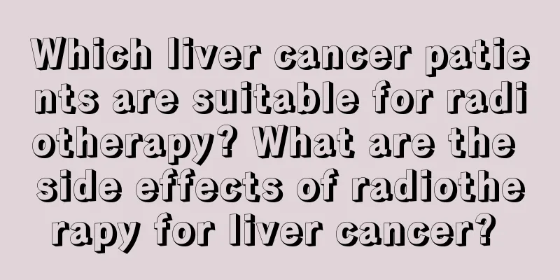 Which liver cancer patients are suitable for radiotherapy? What are the side effects of radiotherapy for liver cancer? 