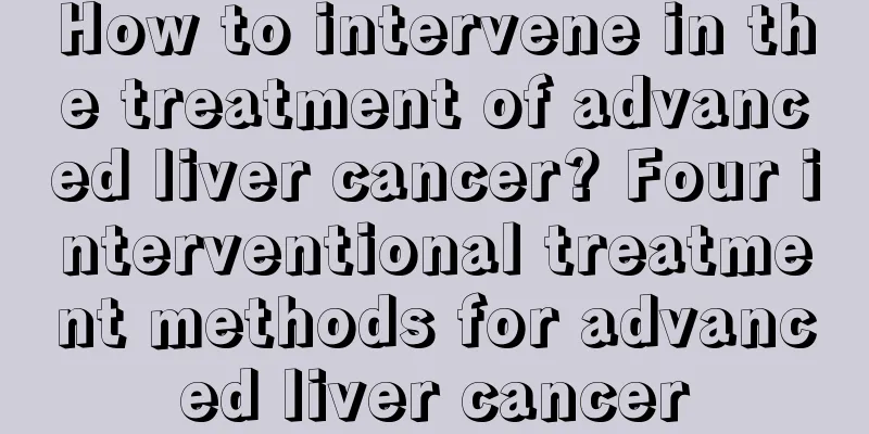 How to intervene in the treatment of advanced liver cancer? Four interventional treatment methods for advanced liver cancer