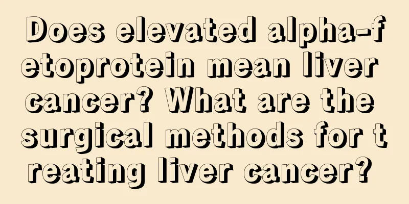 Does elevated alpha-fetoprotein mean liver cancer? What are the surgical methods for treating liver cancer? 